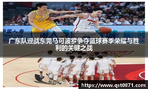 广东队迎战东莞马可波罗争夺篮球赛季荣耀与胜利的关键之战