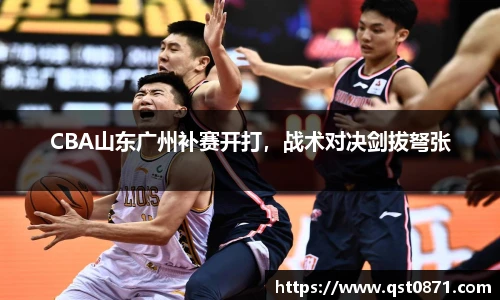 CBA山东广州补赛开打，战术对决剑拔弩张